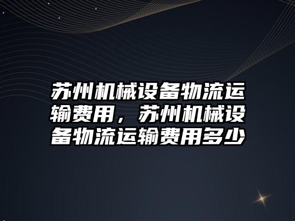 蘇州機械設備物流運輸費用，蘇州機械設備物流運輸費用多少