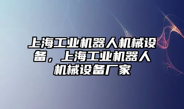 上海工業機器人機械設備，上海工業機器人機械設備廠家