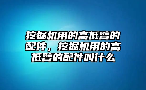 挖掘機用的高低臂的配件，挖掘機用的高低臂的配件叫什么