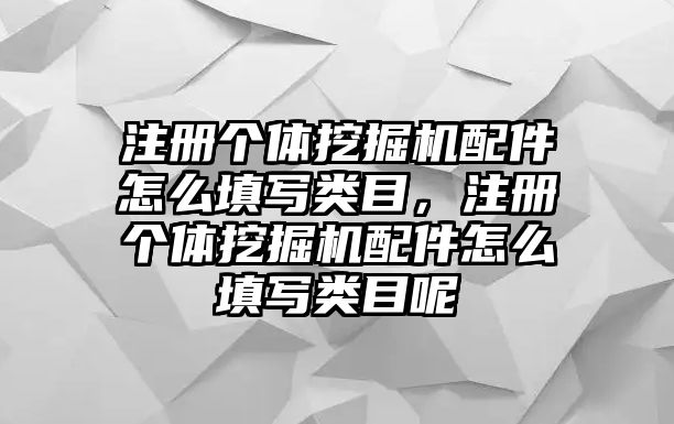 注冊個體挖掘機配件怎么填寫類目，注冊個體挖掘機配件怎么填寫類目呢