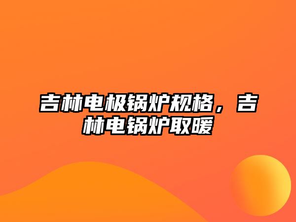 吉林電極鍋爐規(guī)格，吉林電鍋爐取暖