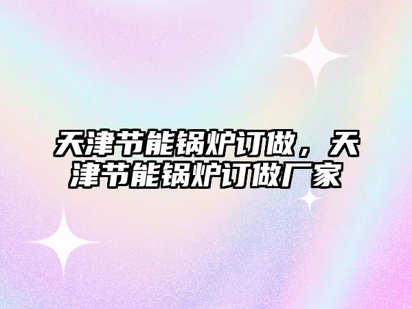 天津節能鍋爐訂做，天津節能鍋爐訂做廠家