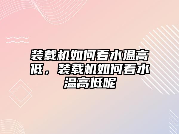 裝載機如何看水溫高低，裝載機如何看水溫高低呢