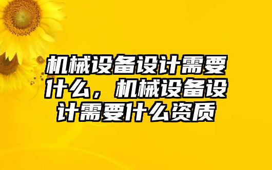 機(jī)械設(shè)備設(shè)計(jì)需要什么，機(jī)械設(shè)備設(shè)計(jì)需要什么資質(zhì)