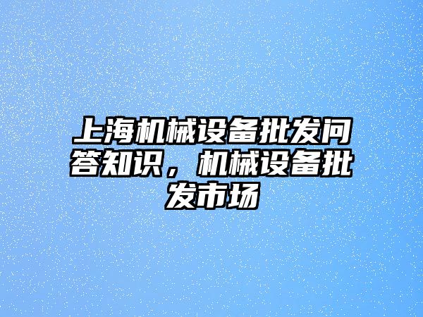 上海機械設(shè)備批發(fā)問答知識，機械設(shè)備批發(fā)市場