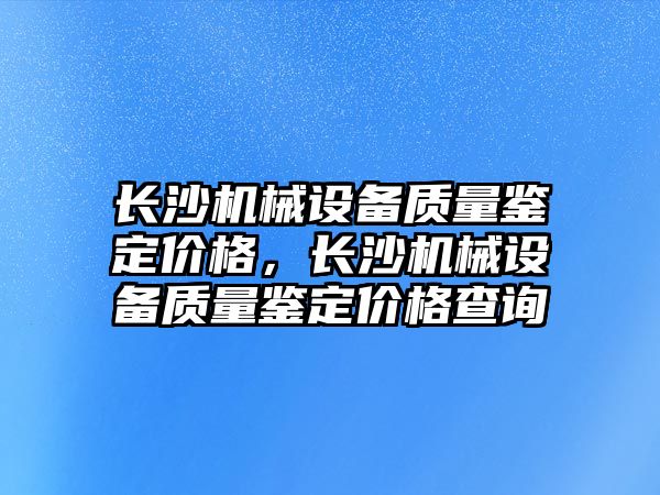 長沙機械設備質量鑒定價格，長沙機械設備質量鑒定價格查詢