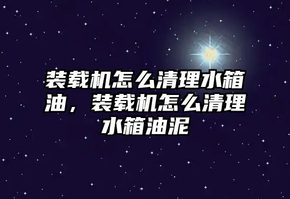 裝載機怎么清理水箱油，裝載機怎么清理水箱油泥