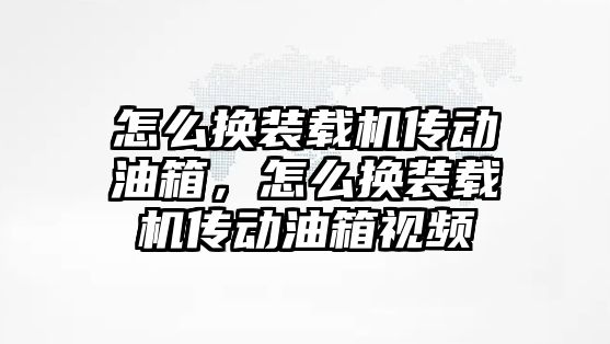 怎么換裝載機傳動油箱，怎么換裝載機傳動油箱視頻