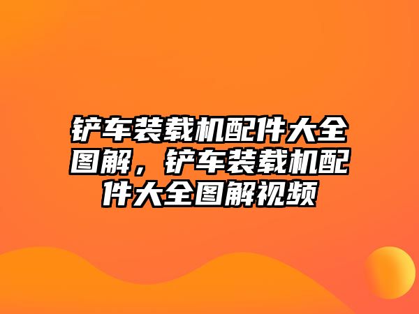 鏟車裝載機配件大全圖解，鏟車裝載機配件大全圖解視頻