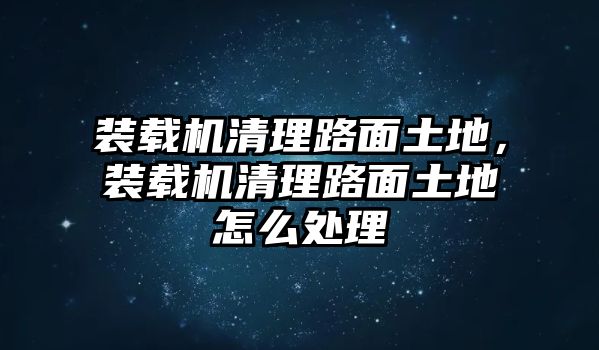 裝載機(jī)清理路面土地，裝載機(jī)清理路面土地怎么處理