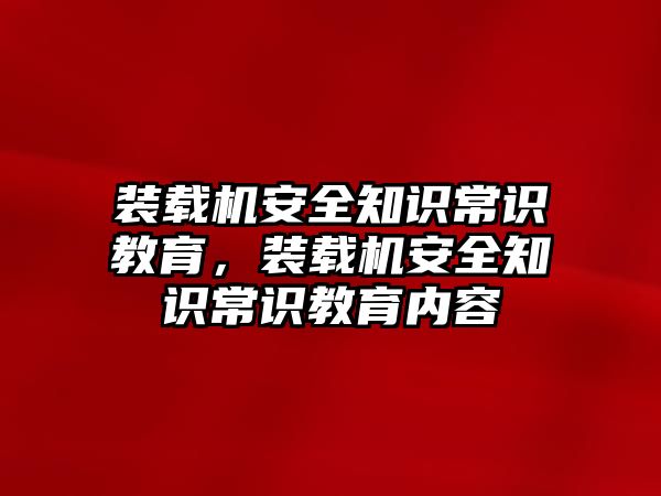 裝載機(jī)安全知識常識教育，裝載機(jī)安全知識常識教育內(nèi)容