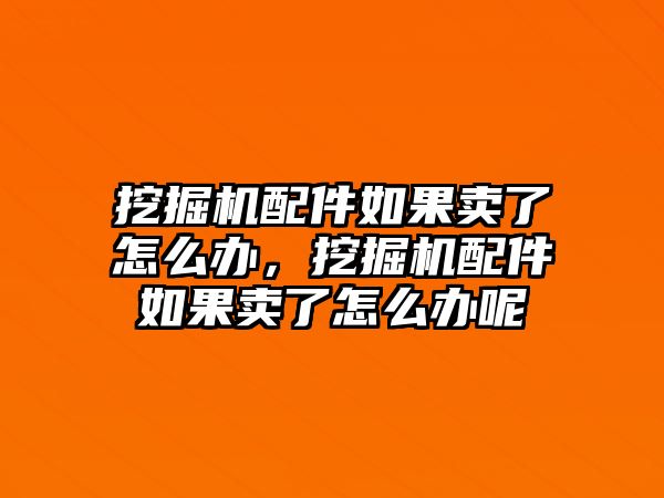 挖掘機(jī)配件如果賣(mài)了怎么辦，挖掘機(jī)配件如果賣(mài)了怎么辦呢