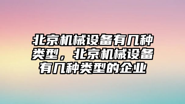 北京機械設備有幾種類型，北京機械設備有幾種類型的企業