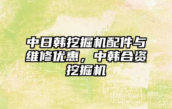 中日韓挖掘機配件與維修優(yōu)惠，中韓合資挖掘機