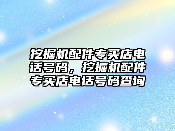 挖掘機(jī)配件專買店電話號碼，挖掘機(jī)配件專買店電話號碼查詢