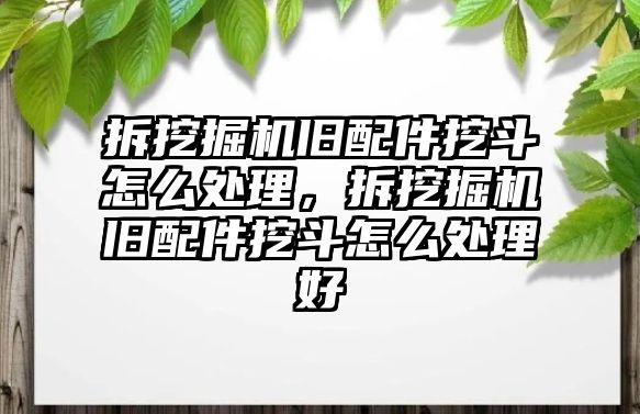 拆挖掘機舊配件挖斗怎么處理，拆挖掘機舊配件挖斗怎么處理好