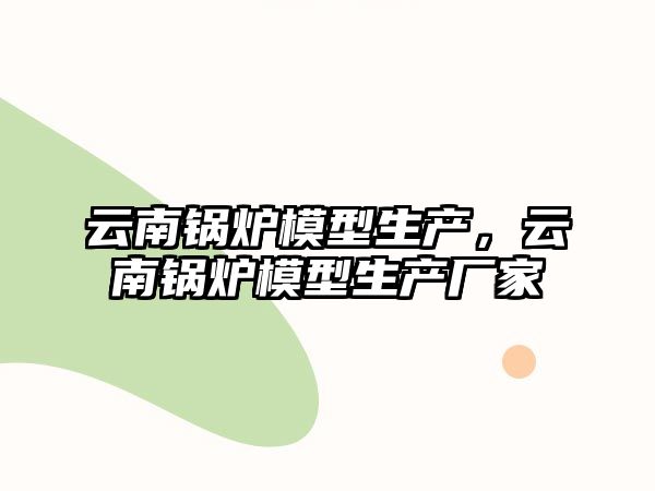 云南鍋爐模型生產，云南鍋爐模型生產廠家