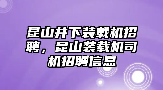 昆山井下裝載機招聘，昆山裝載機司機招聘信息