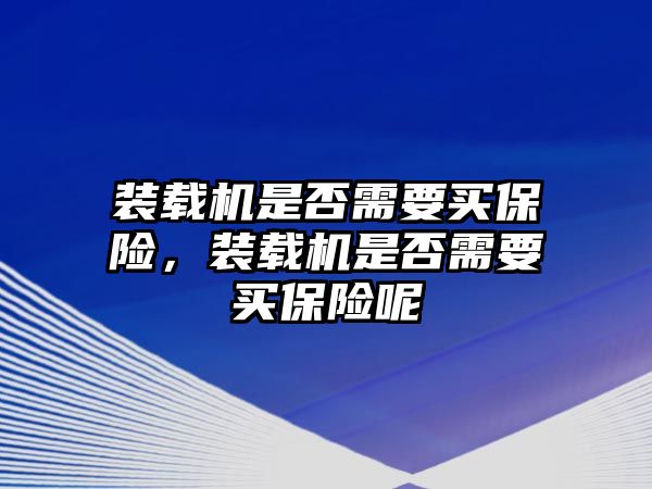 裝載機(jī)是否需要買保險(xiǎn)，裝載機(jī)是否需要買保險(xiǎn)呢