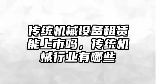 傳統機械設備租賃能上市嗎，傳統機械行業有哪些