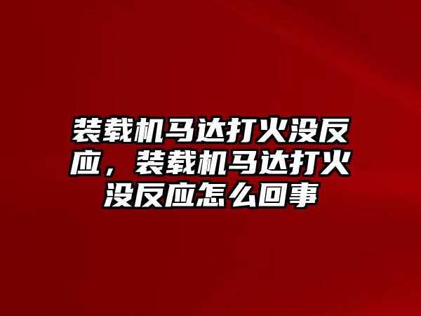 裝載機(jī)馬達(dá)打火沒反應(yīng)，裝載機(jī)馬達(dá)打火沒反應(yīng)怎么回事