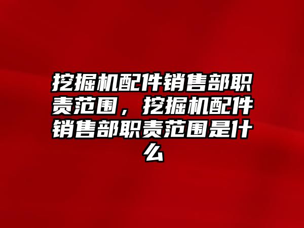 挖掘機配件銷售部職責范圍，挖掘機配件銷售部職責范圍是什么