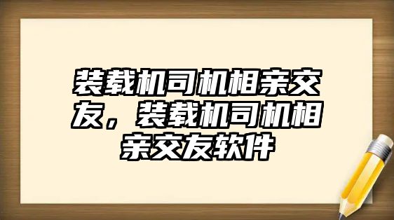 裝載機司機相親交友，裝載機司機相親交友軟件