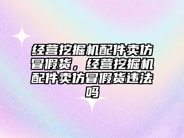 經營挖掘機配件賣仿冒假貨，經營挖掘機配件賣仿冒假貨違法嗎