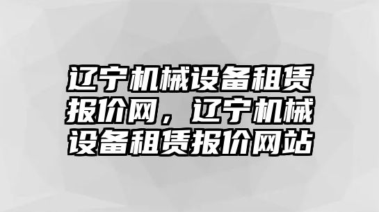 遼寧機械設備租賃報價網，遼寧機械設備租賃報價網站