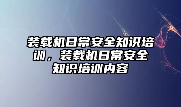 裝載機日常安全知識培訓，裝載機日常安全知識培訓內容