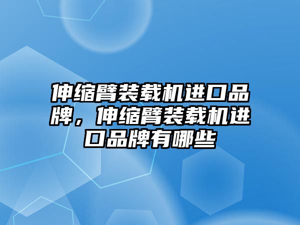 伸縮臂裝載機進口品牌，伸縮臂裝載機進口品牌有哪些