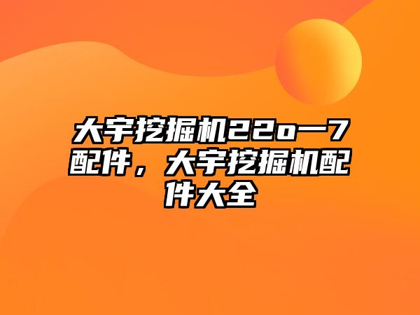 大宇挖掘機22o一7配件，大宇挖掘機配件大全