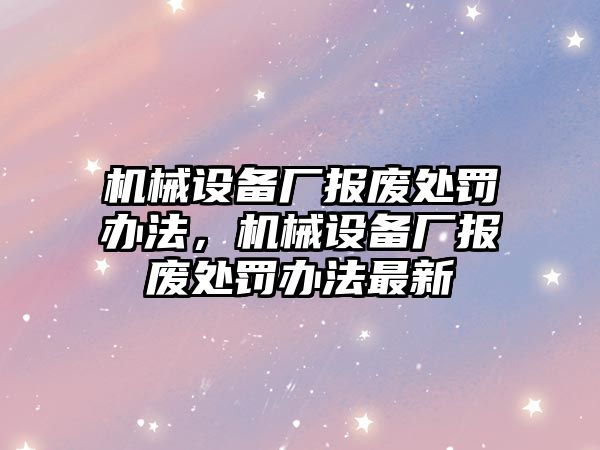 機械設備廠報廢處罰辦法，機械設備廠報廢處罰辦法最新