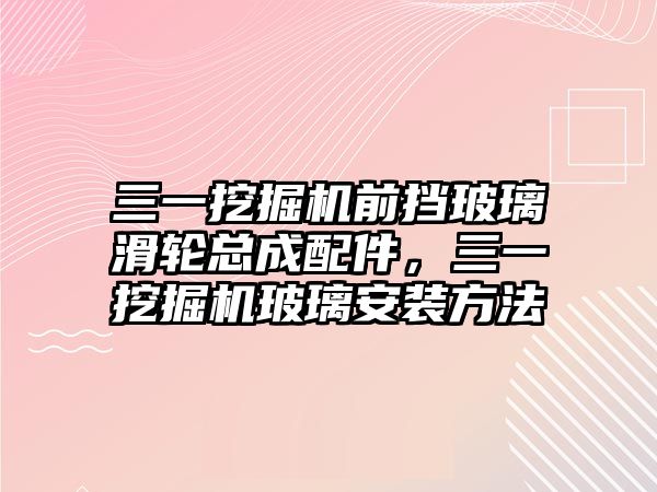 三一挖掘機前擋玻璃滑輪總成配件，三一挖掘機玻璃安裝方法