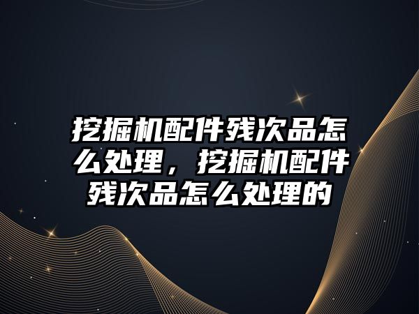 挖掘機配件殘次品怎么處理，挖掘機配件殘次品怎么處理的