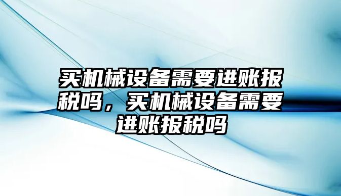 買機(jī)械設(shè)備需要進(jìn)賬報稅嗎，買機(jī)械設(shè)備需要進(jìn)賬報稅嗎