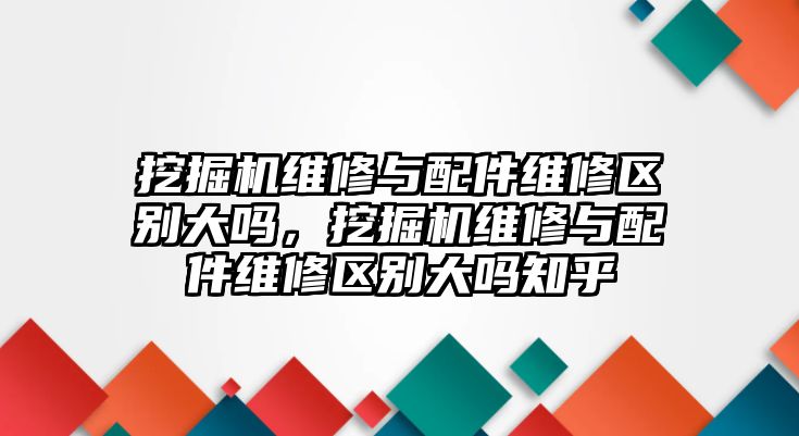 挖掘機維修與配件維修區別大嗎，挖掘機維修與配件維修區別大嗎知乎