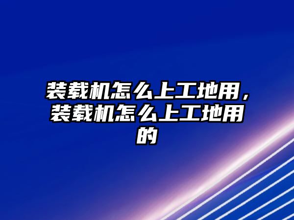 裝載機怎么上工地用，裝載機怎么上工地用的