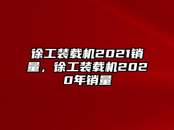 徐工裝載機2021銷量，徐工裝載機2020年銷量