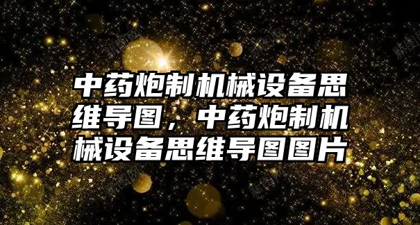 中藥炮制機(jī)械設(shè)備思維導(dǎo)圖，中藥炮制機(jī)械設(shè)備思維導(dǎo)圖圖片