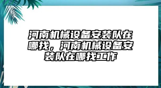 河南機械設備安裝隊在哪找，河南機械設備安裝隊在哪找工作