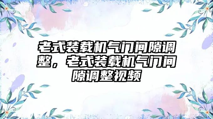 老式裝載機氣門間隙調整，老式裝載機氣門間隙調整視頻