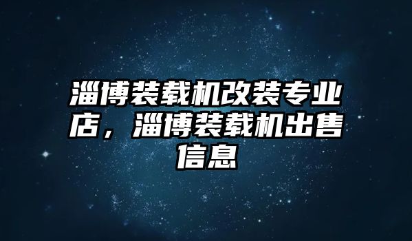 淄博裝載機改裝專業店，淄博裝載機出售信息