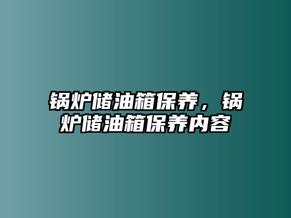 鍋爐儲油箱保養(yǎng)，鍋爐儲油箱保養(yǎng)內(nèi)容