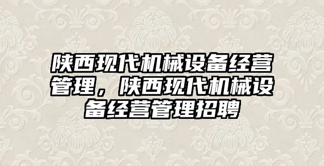 陜西現代機械設備經營管理，陜西現代機械設備經營管理招聘