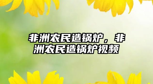 非洲農民造鍋爐，非洲農民造鍋爐視頻