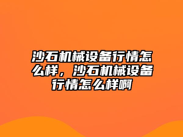 沙石機械設(shè)備行情怎么樣，沙石機械設(shè)備行情怎么樣啊