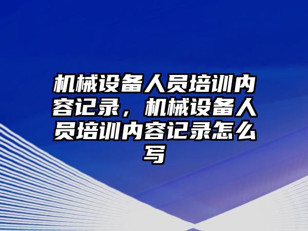 機械設(shè)備人員培訓(xùn)內(nèi)容記錄，機械設(shè)備人員培訓(xùn)內(nèi)容記錄怎么寫