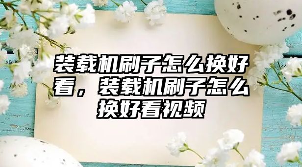 裝載機刷子怎么換好看，裝載機刷子怎么換好看視頻