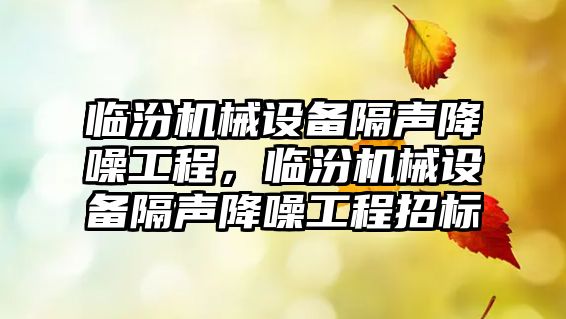 臨汾機械設備隔聲降噪工程，臨汾機械設備隔聲降噪工程招標